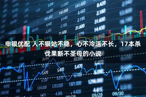 申银优配 人不狠站不稳，心不冷活不长，17本杀伐果断不圣母的小说