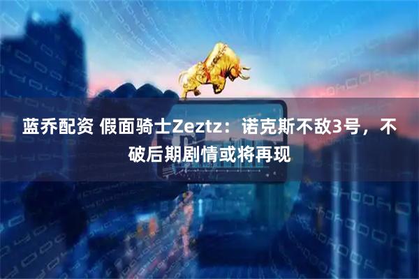 蓝乔配资 假面骑士Zeztz:诺克斯不敌3号,不破后期剧情或将再现