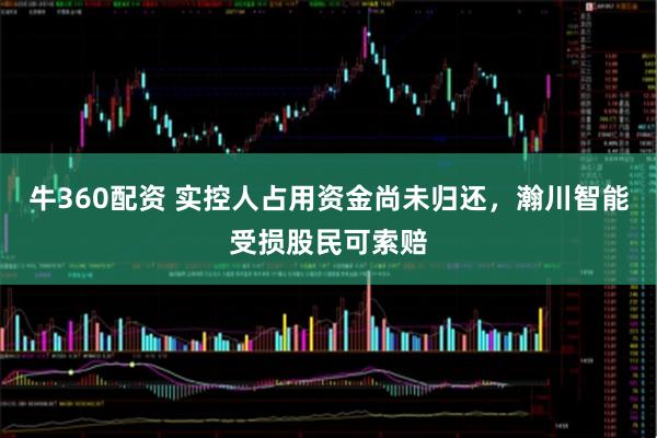 牛360配资 实控人占用资金尚未归还,瀚川智能受损股民可索赔
