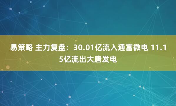 易策略 主力复盘：30.01亿流入通富微电 11.15亿流出大唐发电