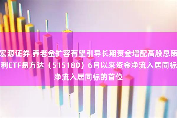 宏源证券 养老金扩容有望引导长期资金增配高股息策略,红利ETF易方达(515180)6月以来资金净流入居同标的首位