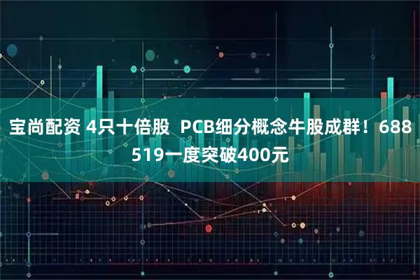 宝尚配资 4只十倍股  PCB细分概念牛股成群！688519一度突破400元