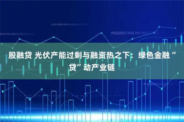 股融贷 光伏产能过剩与融资热之下：绿色金融“贷”动产业链