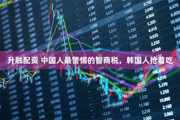 升融配资 中国人最警惕的智商税，韩国人抢着吃